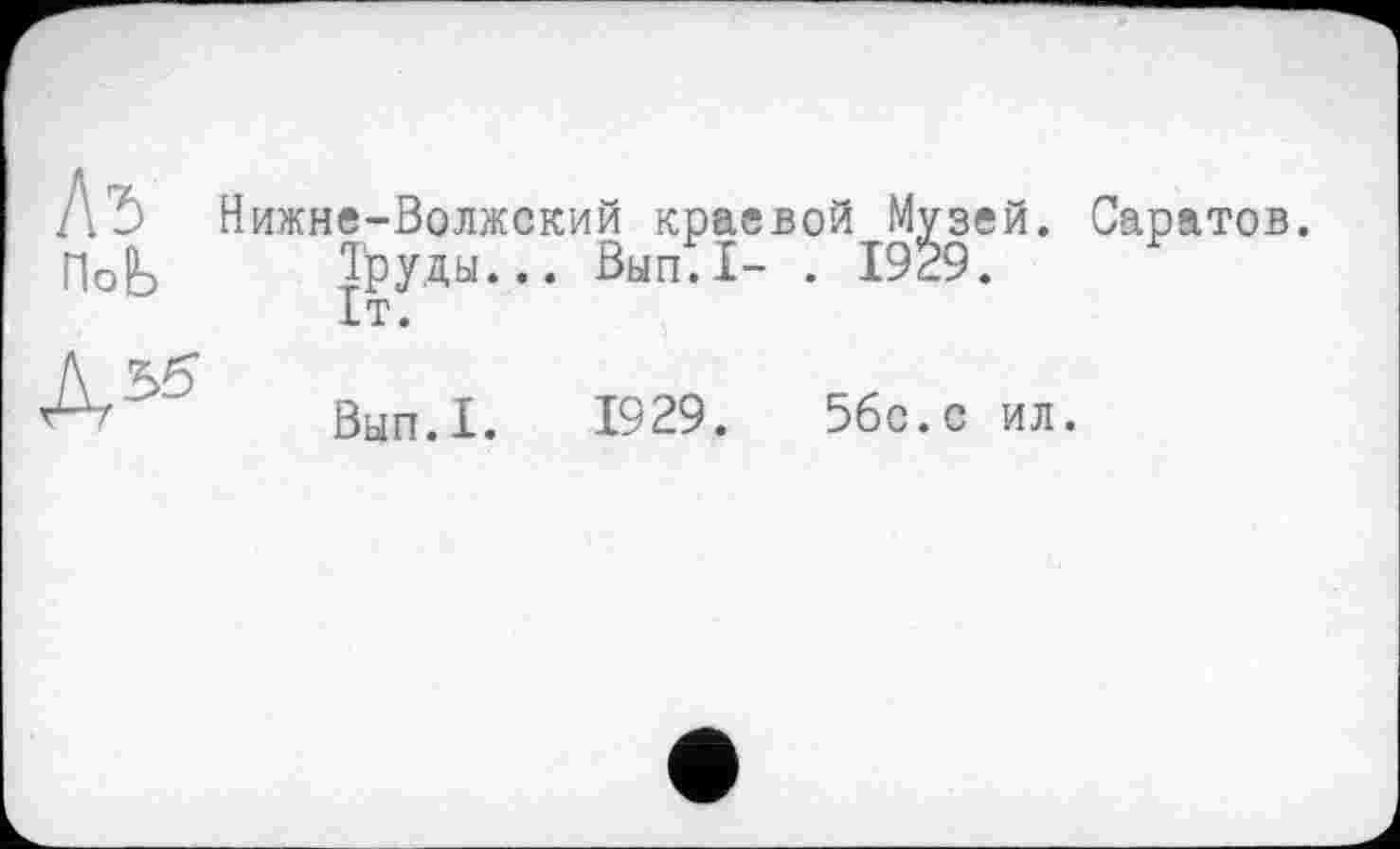 ﻿№ Нижнє -Волжский краевой Музей. Саратов.
ПоЬ ТРУДЫ... Вып.1- . 1929.
1т.
Д55
Вып.1. 1929.	56с.с ил.